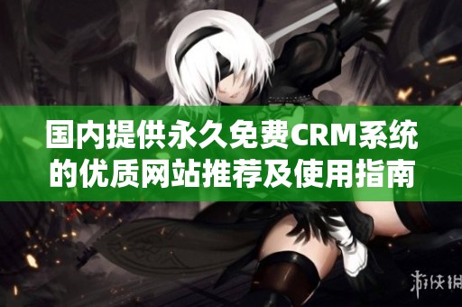 国内提供永久免费CRM系统的优质网站推荐及使用指南