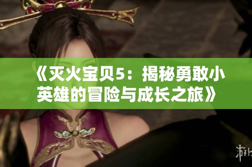 《灭火宝贝5：揭秘勇敢小英雄的冒险与成长之旅》