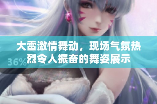 大雷激情舞动，现场气氛热烈令人振奋的舞姿展示