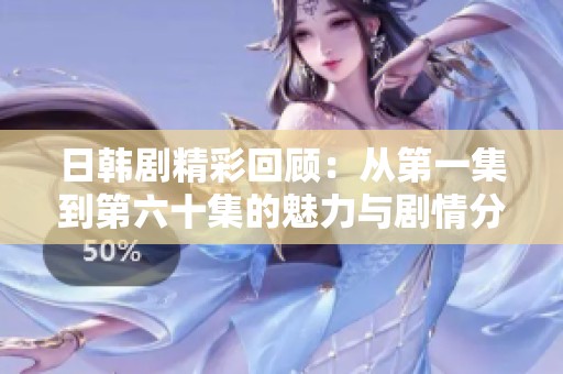 日韩剧精彩回顾：从第一集到第六十集的魅力与剧情分析
