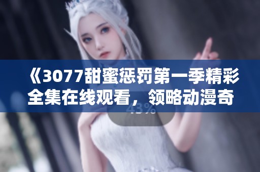 《3077甜蜜惩罚第一季精彩全集在线观看，领略动漫奇幻之旅》