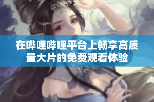 在哔哩哔哩平台上畅享高质量大片的免费观看体验