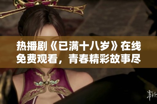 热播剧《已满十八岁》在线免费观看，青春精彩故事尽在其中