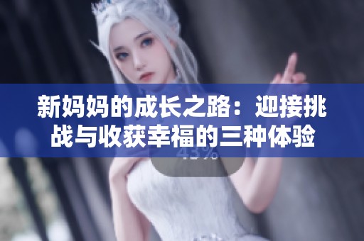 新妈妈的成长之路：迎接挑战与收获幸福的三种体验