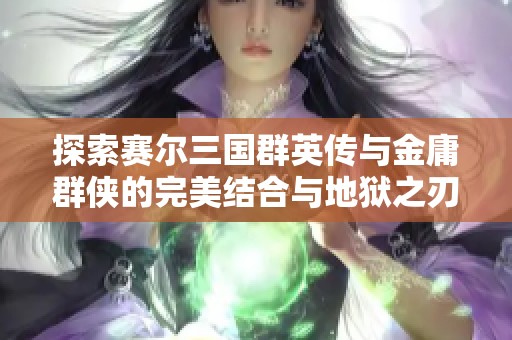探索赛尔三国群英传与金庸群侠的完美结合与地狱之刃的奇妙旅程
