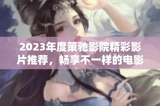 2023年度策驰影院精彩影片推荐，畅享不一样的电影体验
