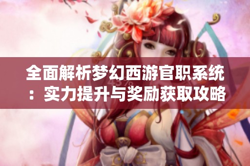 全面解析梦幻西游官职系统：实力提升与奖励获取攻略分享