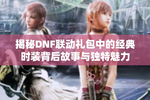 揭秘DNF联动礼包中的经典时装背后故事与独特魅力