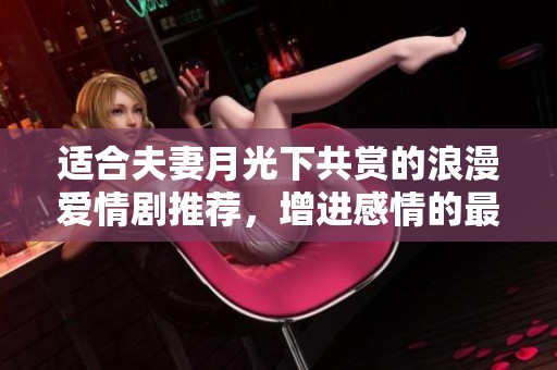适合夫妻月光下共赏的浪漫爱情剧推荐，增进感情的最佳选择