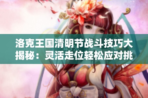 洛克王国清明节战斗技巧大揭秘：灵活走位轻松应对挑战