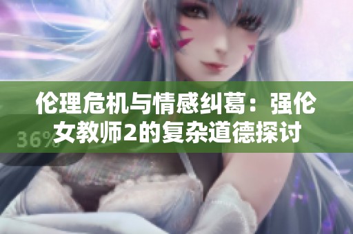 伦理危机与情感纠葛：强伦女教师2的复杂道德探讨