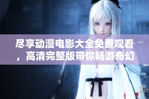 尽享动漫电影大全免费观看，高清完整版带你畅游奇幻世界！