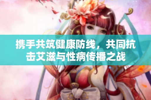携手共筑健康防线，共同抗击艾滋与性病传播之战
