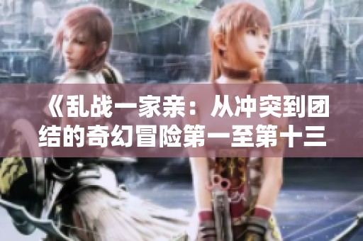 《乱战一家亲：从冲突到团结的奇幻冒险第一至第十三集免费阅读》