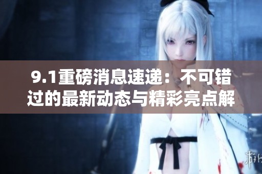 9.1重磅消息速递：不可错过的最新动态与精彩亮点解读