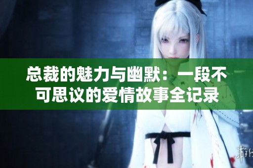 总裁的魅力与幽默：一段不可思议的爱情故事全记录