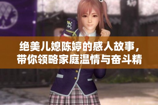 绝美儿媳陈婷的感人故事，带你领略家庭温情与奋斗精神