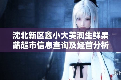 沈北新区鑫小大美润生鲜果蔬超市信息查询及经营分析