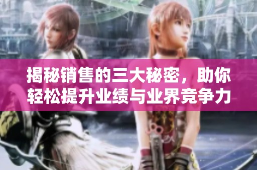 揭秘销售的三大秘密，助你轻松提升业绩与业界竞争力
