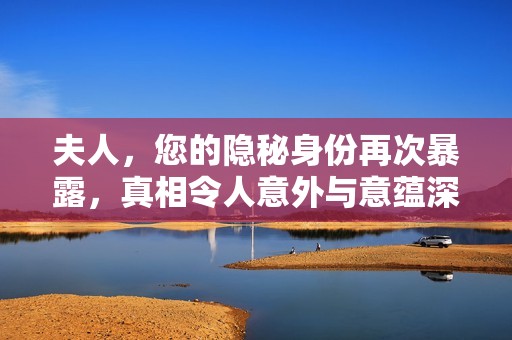 夫人，您的隐秘身份再次暴露，真相令人意外与意蕴深厚