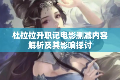 杜拉拉升职记电影删减内容解析及其影响探讨