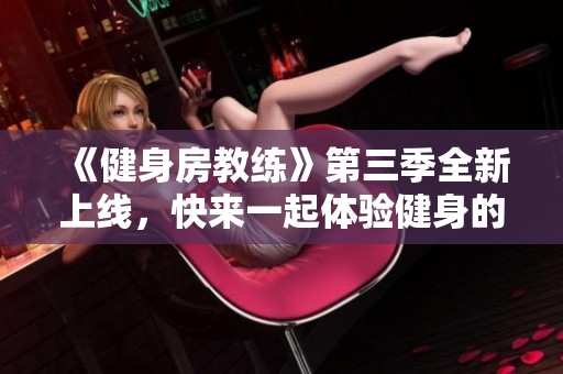 《健身房教练》第三季全新上线，快来一起体验健身的奇妙旅程吧