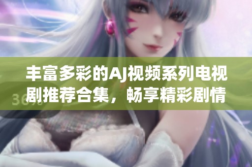 丰富多彩的AJ视频系列电视剧推荐合集，畅享精彩剧情与影视魅力