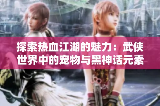 探索热血江湖的魅力：武侠世界中的宠物与黑神话元素分析