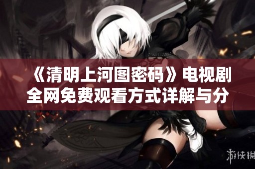 《清明上河图密码》电视剧全网免费观看方式详解与分享