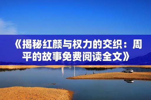 《揭秘红颜与权力的交织：周平的故事免费阅读全文》