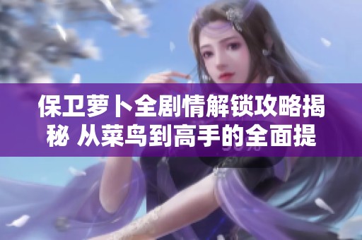 保卫萝卜全剧情解锁攻略揭秘 从菜鸟到高手的全面提升指南