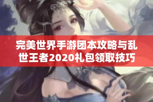 完美世界手游团本攻略与乱世王者2020礼包领取技巧全解析