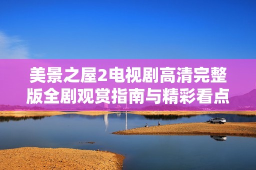 美景之屋2电视剧高清完整版全剧观赏指南与精彩看点分享