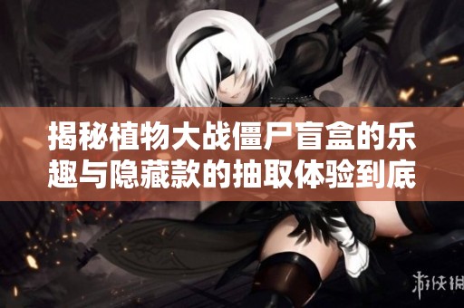 揭秘植物大战僵尸盲盒的乐趣与隐藏款的抽取体验到底如何