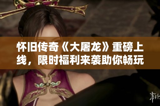 怀旧传奇《大屠龙》重磅上线，限时福利来袭助你畅玩十万灵符