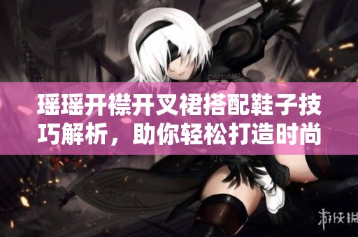 瑶瑶开襟开叉裙搭配鞋子技巧解析，助你轻松打造时尚造型