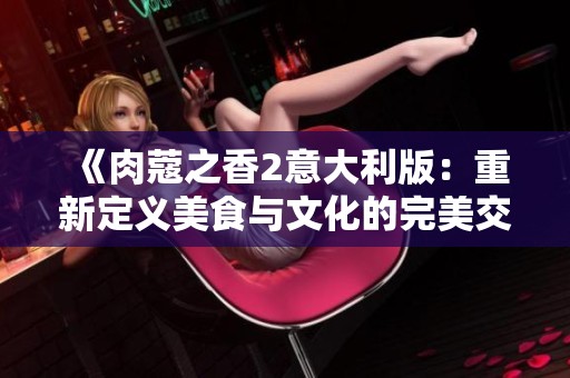 《肉蔻之香2意大利版：重新定义美食与文化的完美交融》