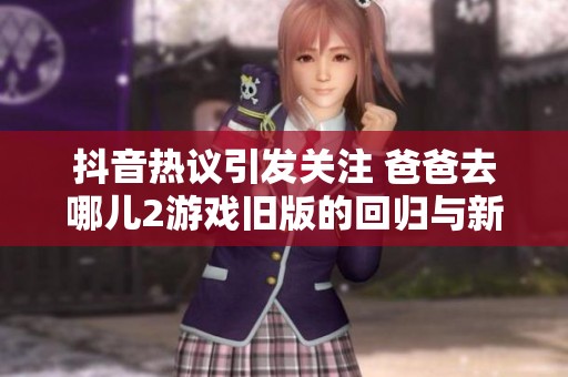 抖音热议引发关注 爸爸去哪儿2游戏旧版的回归与新玩法探索