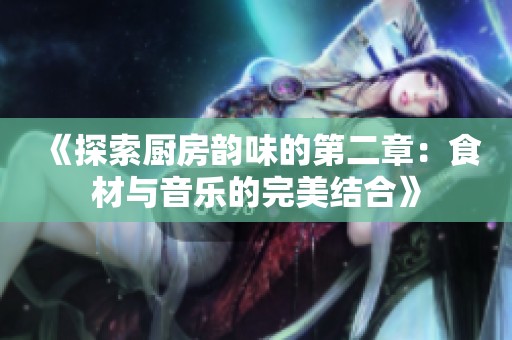 《探索厨房韵味的第二章：食材与音乐的完美结合》