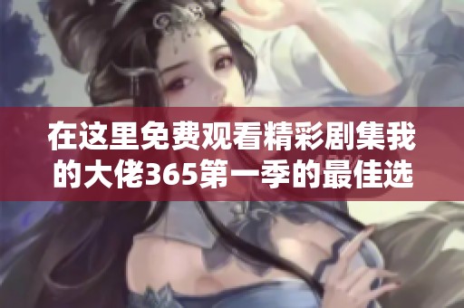 在这里免费观看精彩剧集我的大佬365第一季的最佳选择与攻略
