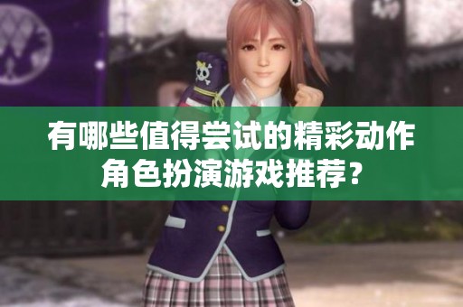 有哪些值得尝试的精彩动作角色扮演游戏推荐？