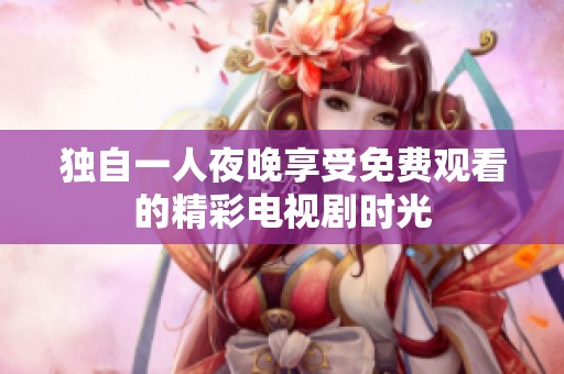 独自一人夜晚享受免费观看的精彩电视剧时光