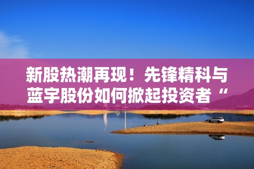 新股热潮再现！先锋精科与蓝宇股份如何掀起投资者“肉签”狂欢