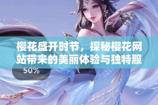樱花盛开时节，探秘樱花网站带来的美丽体验与独特服务