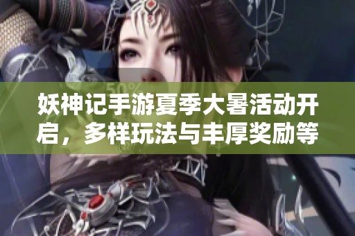 妖神记手游夏季大暑活动开启，多样玩法与丰厚奖励等你参与体验！