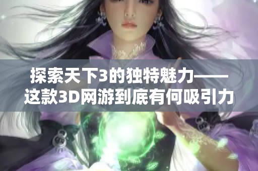 探索天下3的独特魅力——这款3D网游到底有何吸引力呢