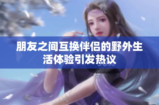 朋友之间互换伴侣的野外生活体验引发热议