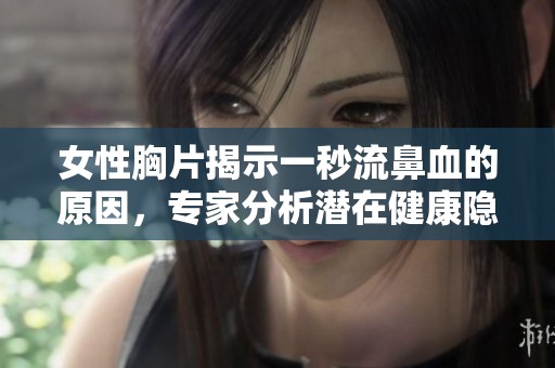 女性胸片揭示一秒流鼻血的原因，专家分析潜在健康隐患
