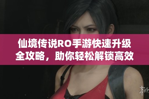 仙境传说RO手游快速升级全攻略，助你轻松解锁高效升级路径
