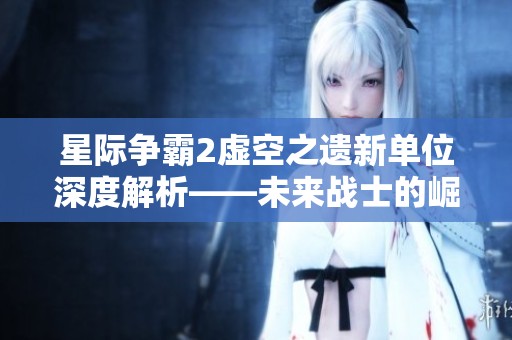 星际争霸2虚空之遗新单位深度解析——未来战士的崛起与激烈战斗之路